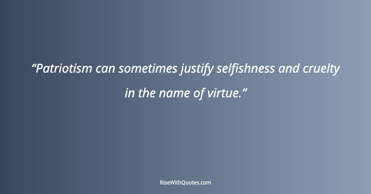 Patriotism can sometimes justify selfishness and cruelty in the name of virtue.