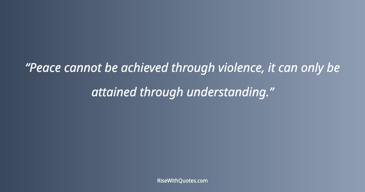 Peace cannot be achieved through violence, it can only be attained through understanding.