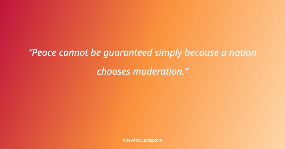 Peace cannot be guaranteed simply because a nation chooses moderation.