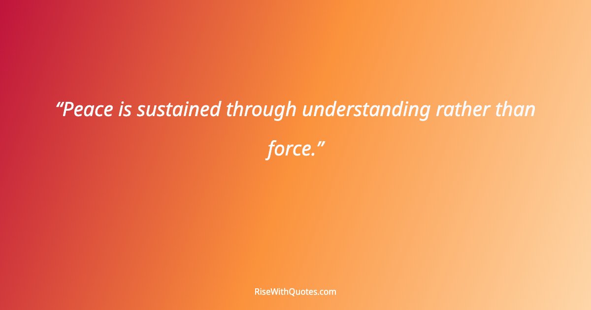 Peace is sustained through understanding rather than force.