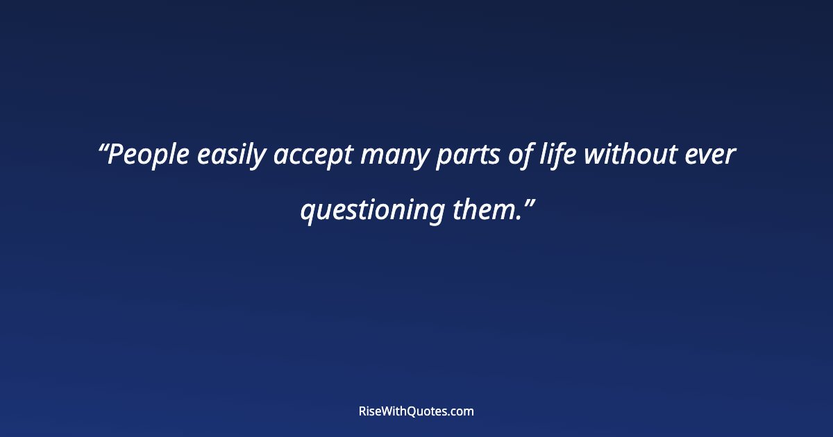People easily accept many parts of life without ever questioning them.