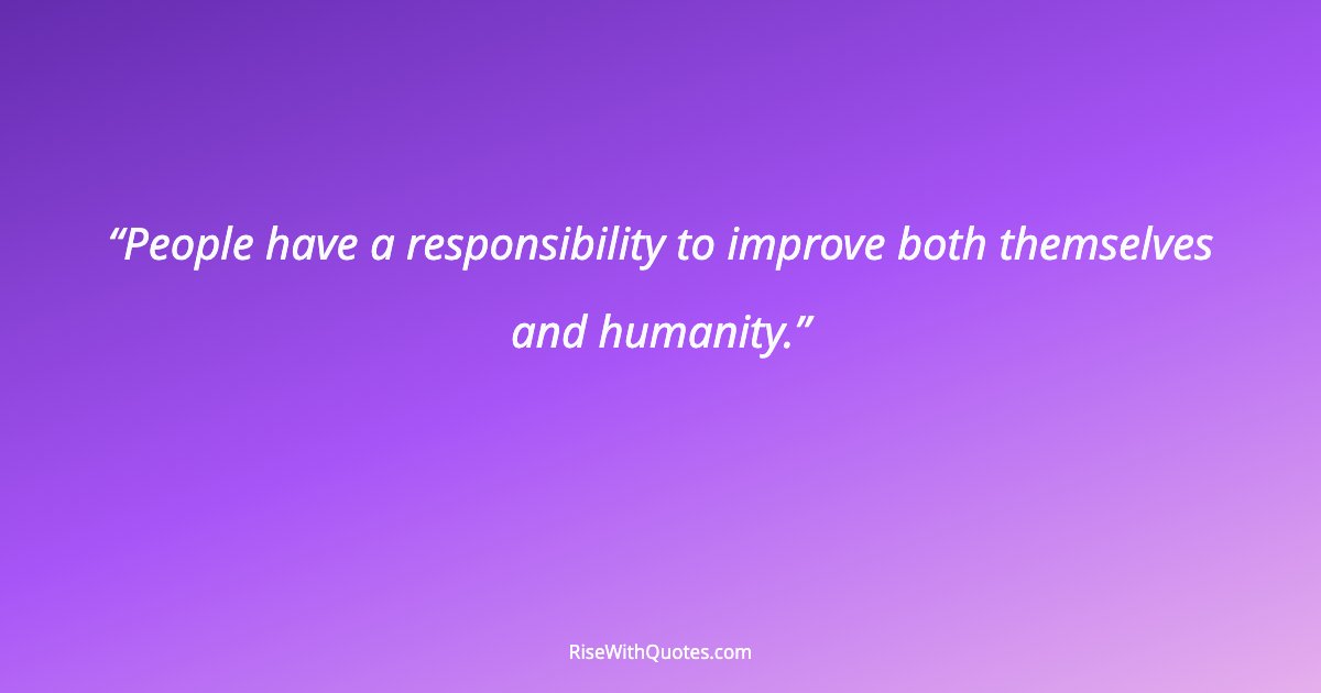 People have a responsibility to improve both themselves and humanity.