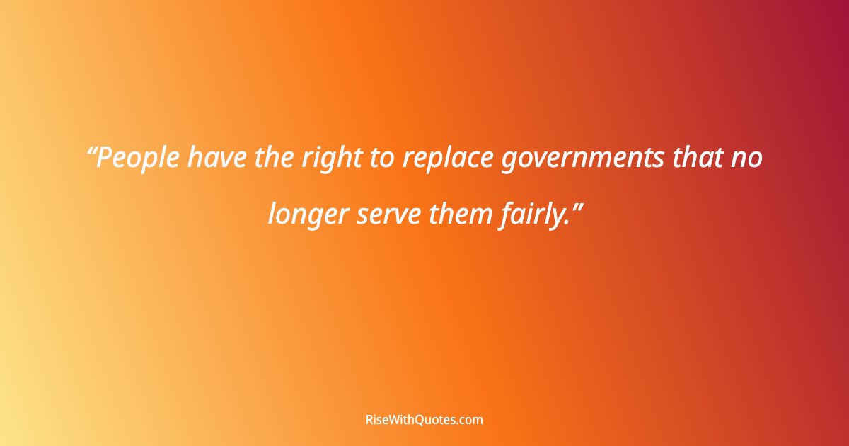 People have the right to replace governments that no longer serve them fairly.