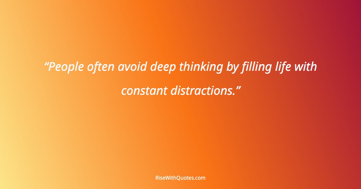 People often avoid deep thinking by filling life with constant distractions.