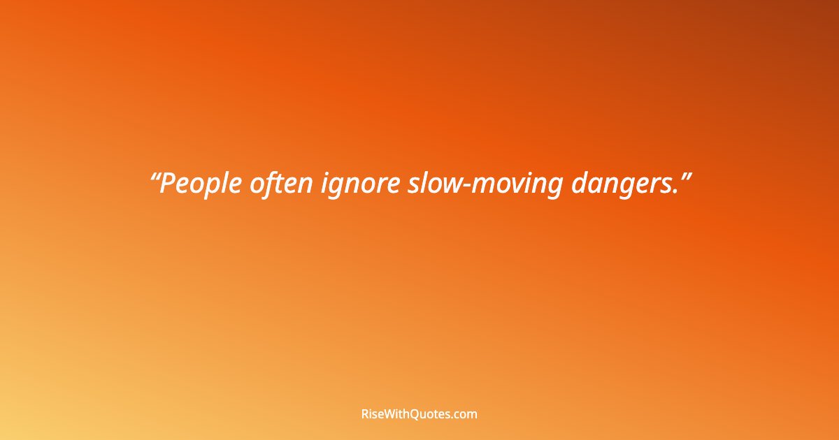 People often ignore slow-moving dangers.