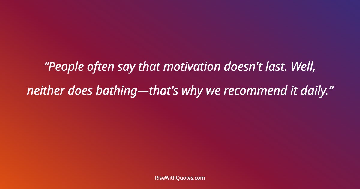 People often say that motivation doesn't last. Well, neither does bathing—that's why we recommend it daily.