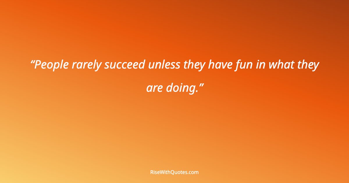 People rarely succeed unless they have fun in what they are doing.