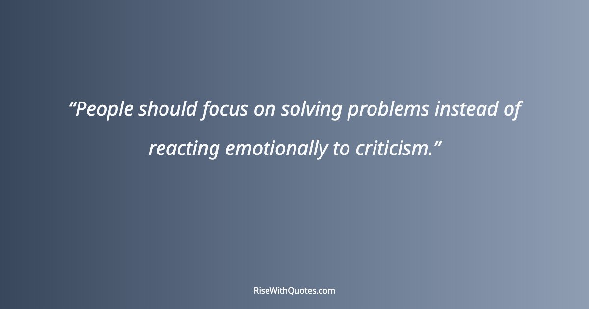 People should focus on solving problems instead of reacting emotionally to criticism.