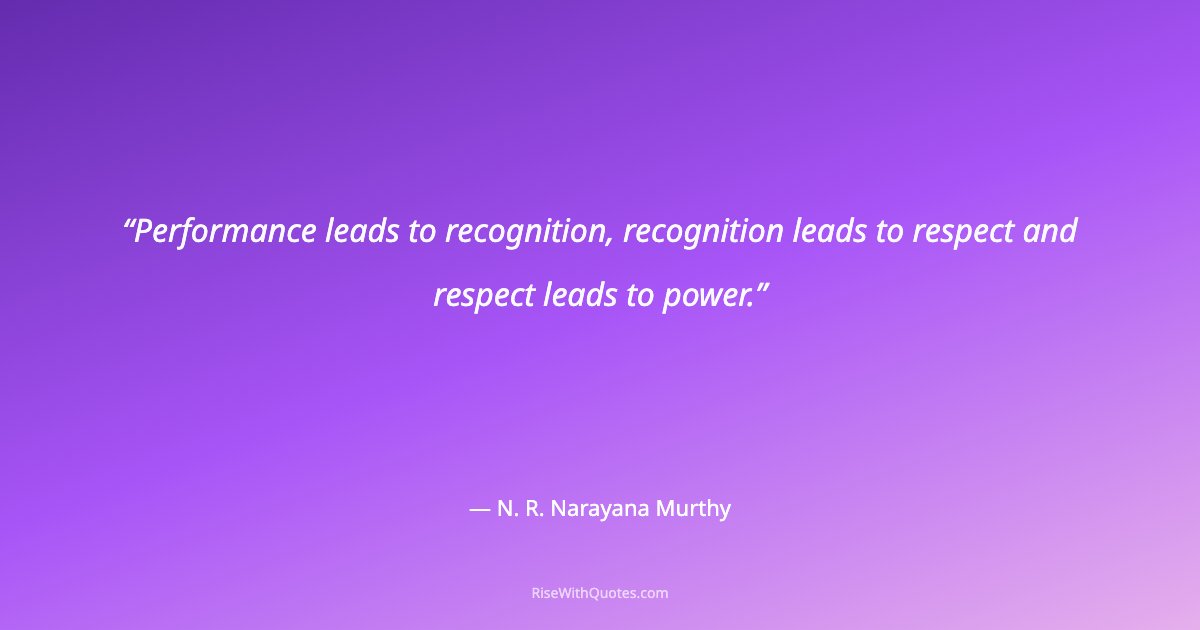 Performance leads to recognition, recognition leads to respect and respect leads to power.