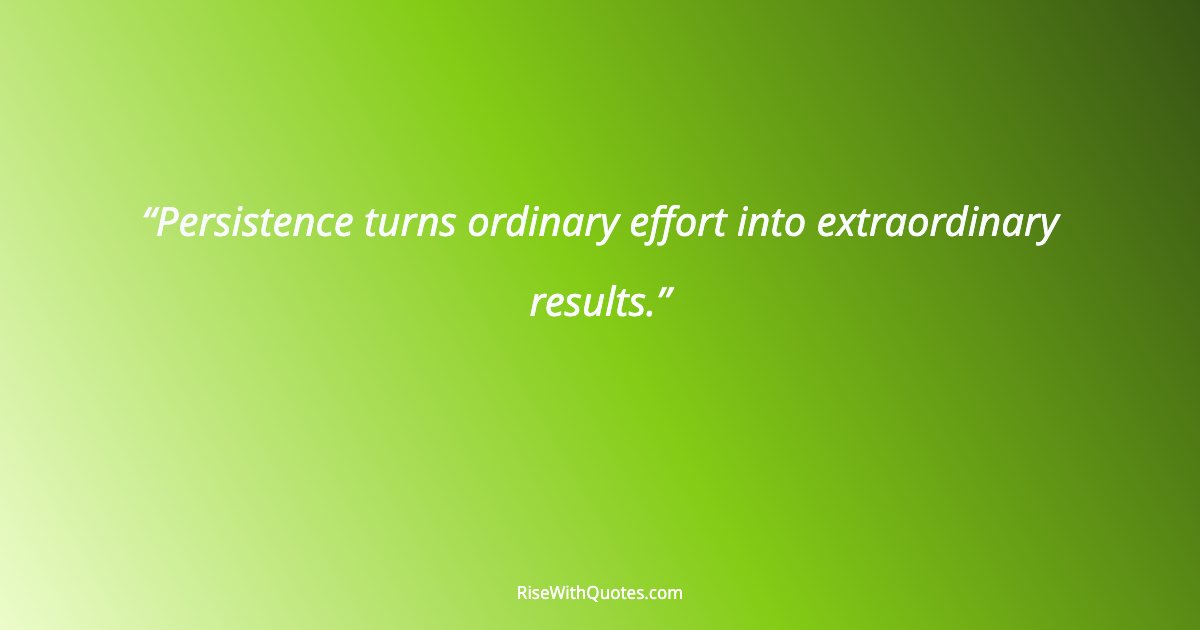 Persistence turns ordinary effort into extraordinary results.