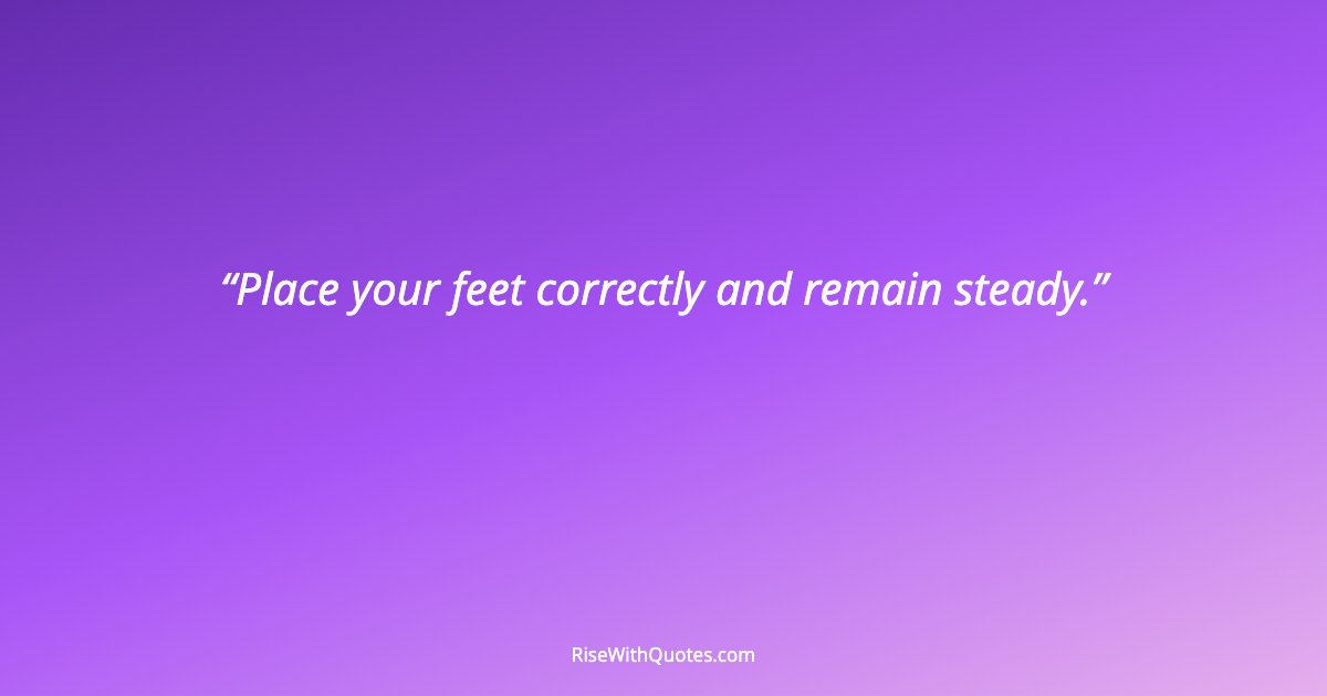 Place your feet correctly and remain steady.