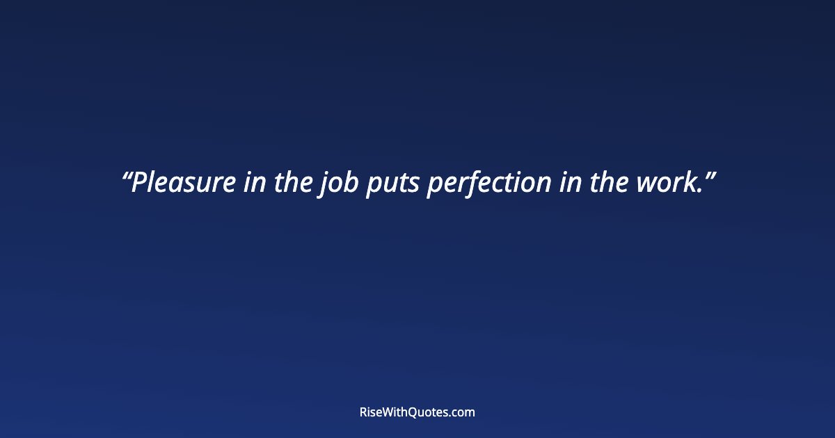 Pleasure in the job puts perfection in the work.