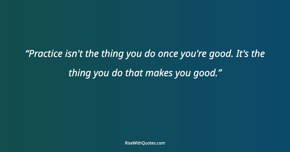 Practice isn't the thing you do once you're good. It's the thing you do that makes you good.