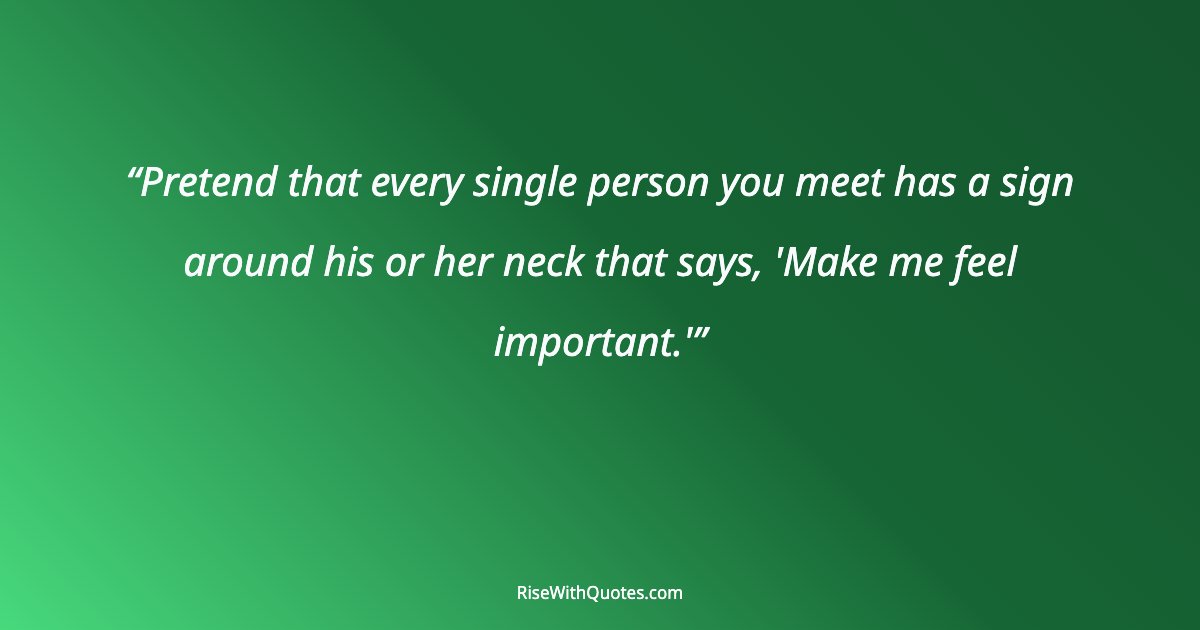 Pretend that every single person you meet has a sign around his or her neck that says, 'Make me feel important.'
