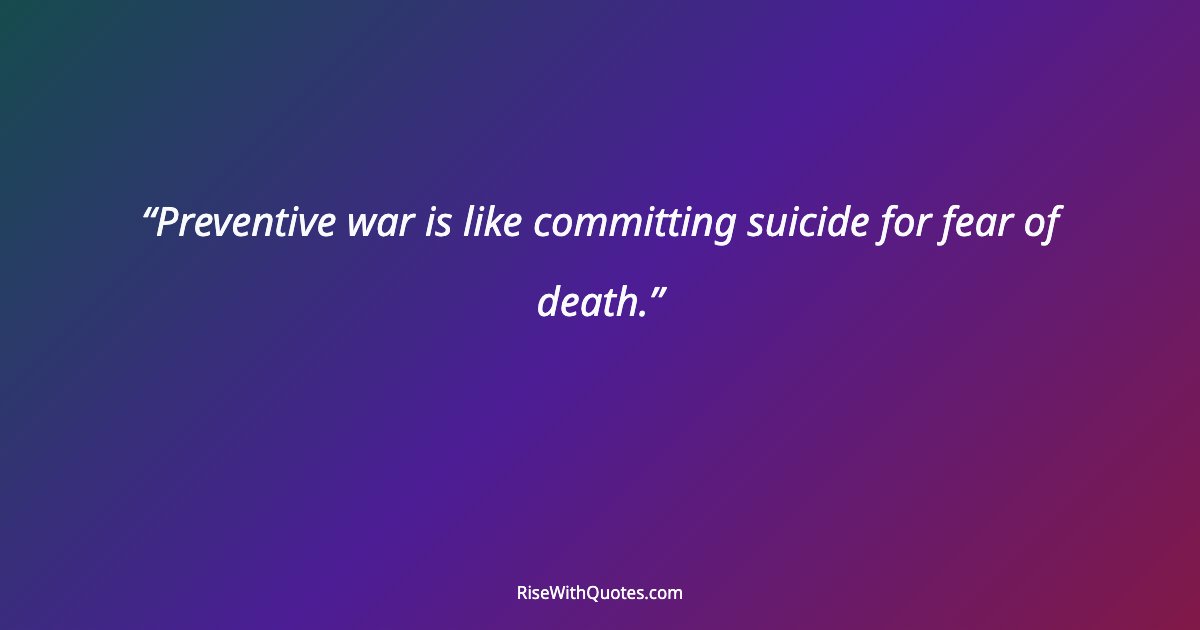 Preventive war is like committing suicide for fear of death.