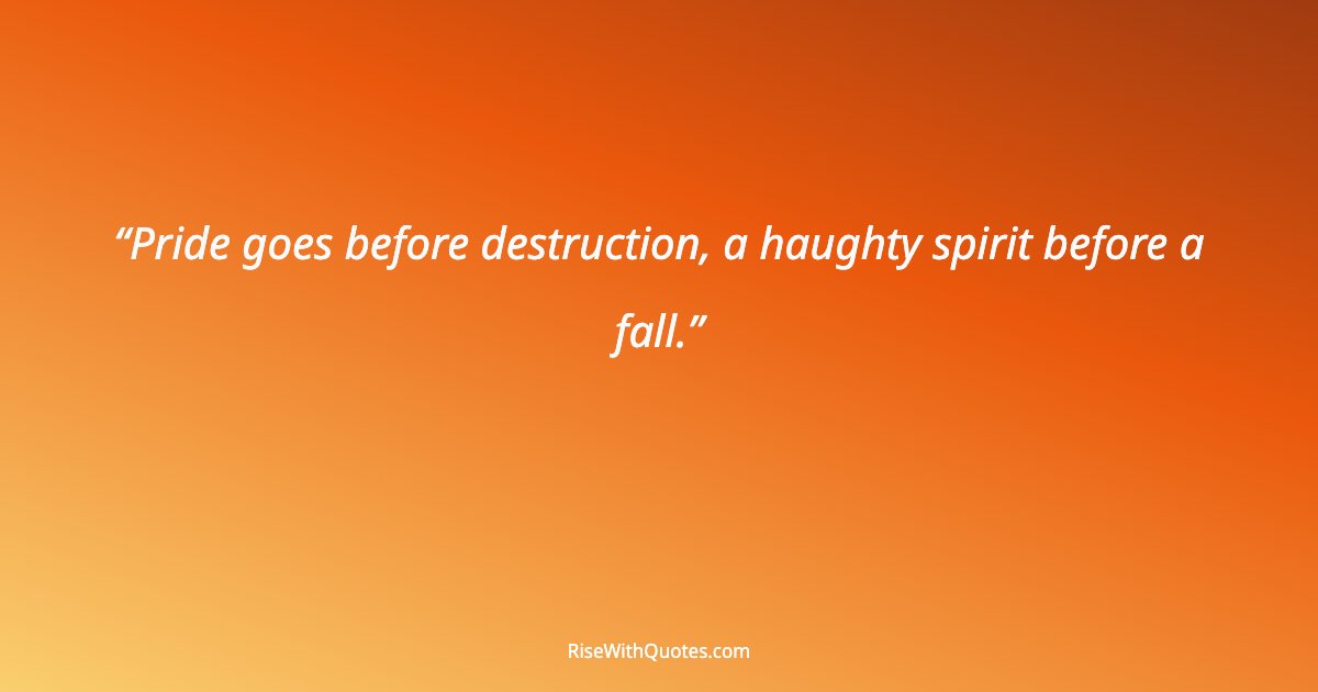 Pride goes before destruction, a haughty spirit before a fall.