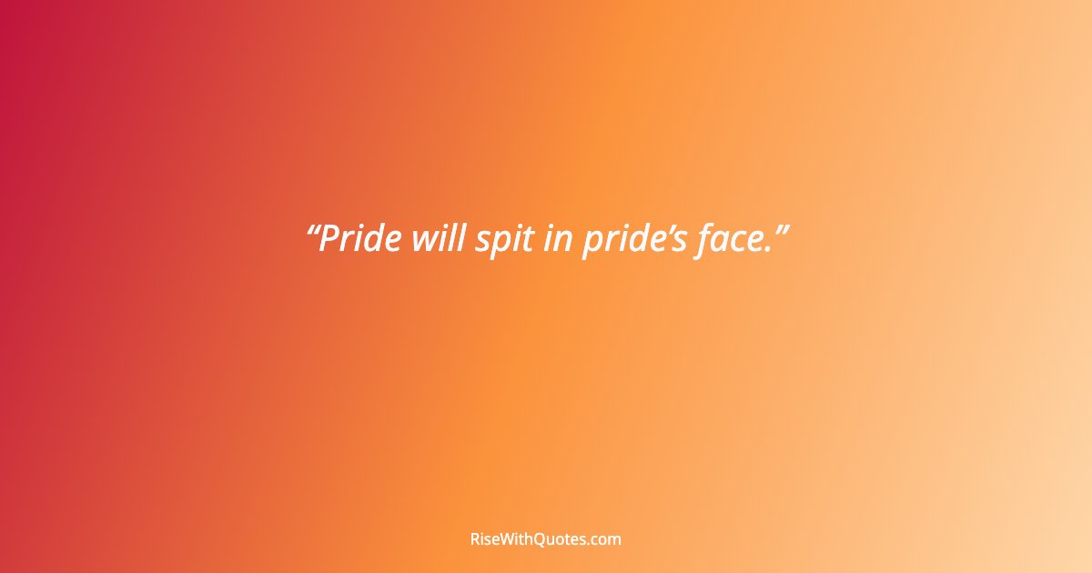 Pride will spit in pride’s face.