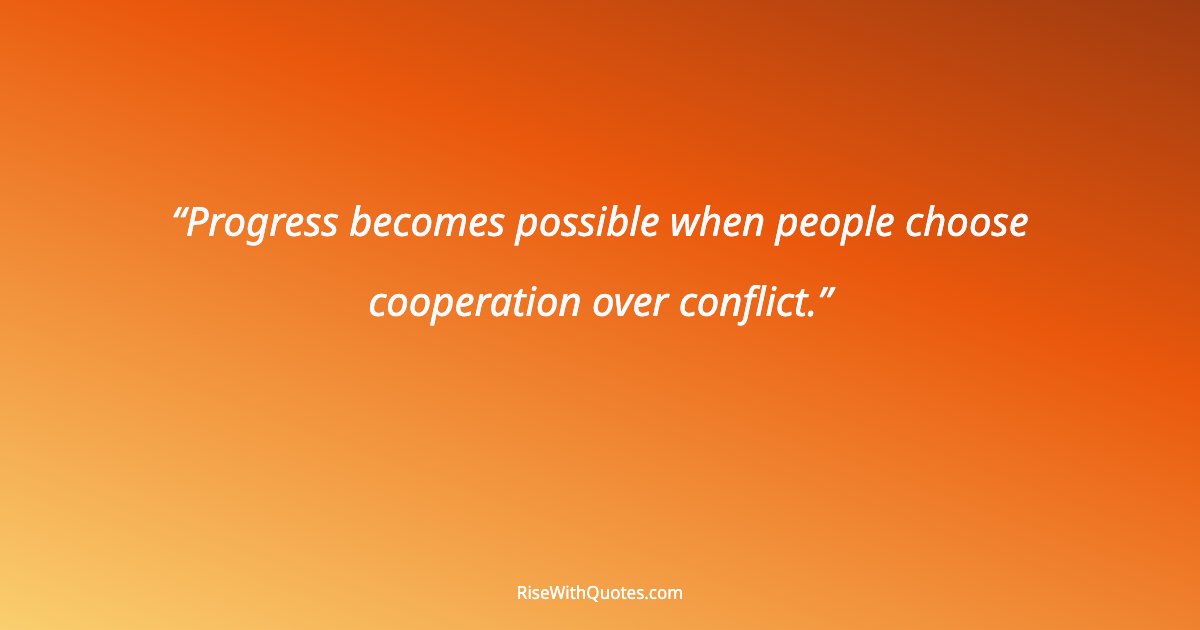Progress becomes possible when people choose cooperation over conflict.