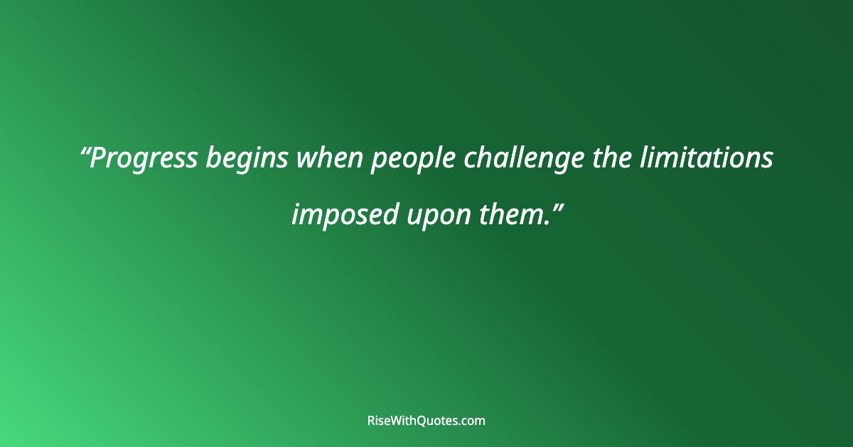Progress begins when people challenge the limitations imposed upon them.