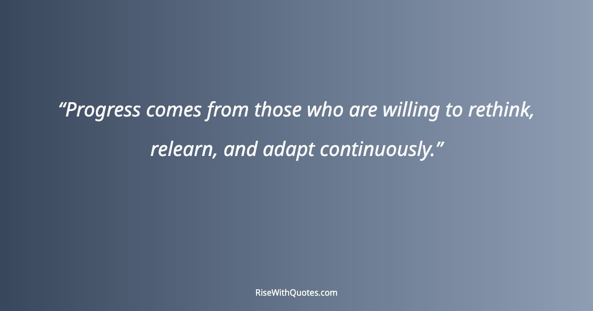 Progress comes from those who are willing to rethink, relearn, and adapt continuously.