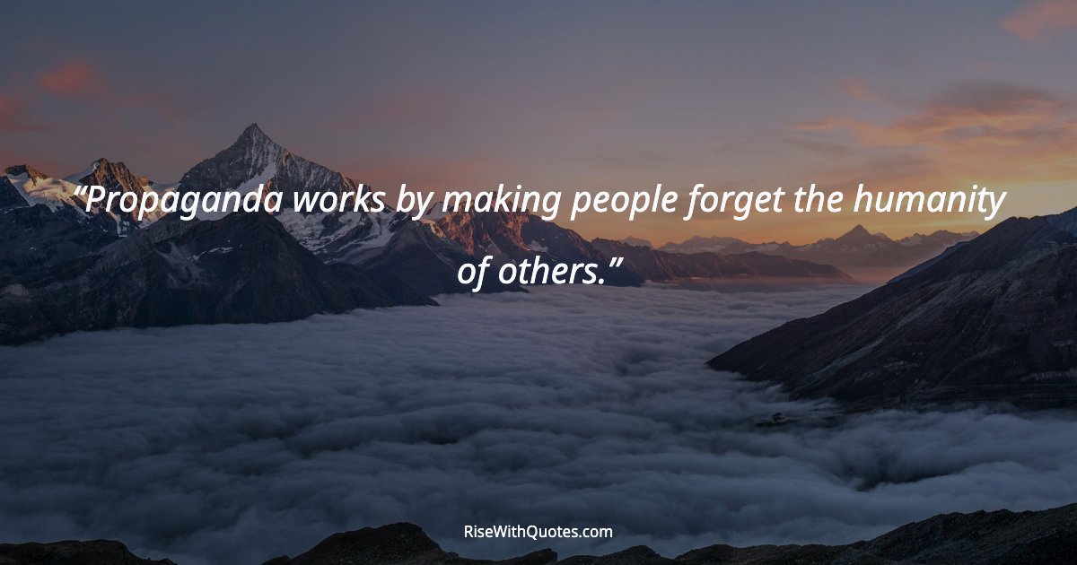 Propaganda works by making people forget the humanity of others.