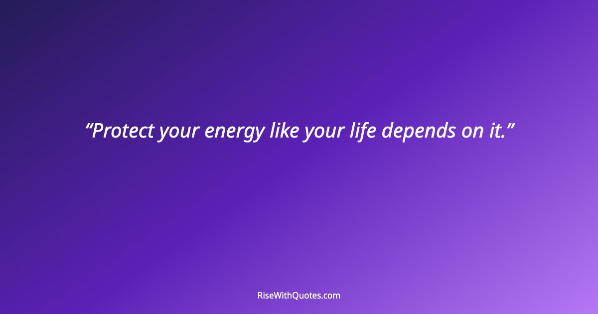 Protect your energy like your life depends on it.