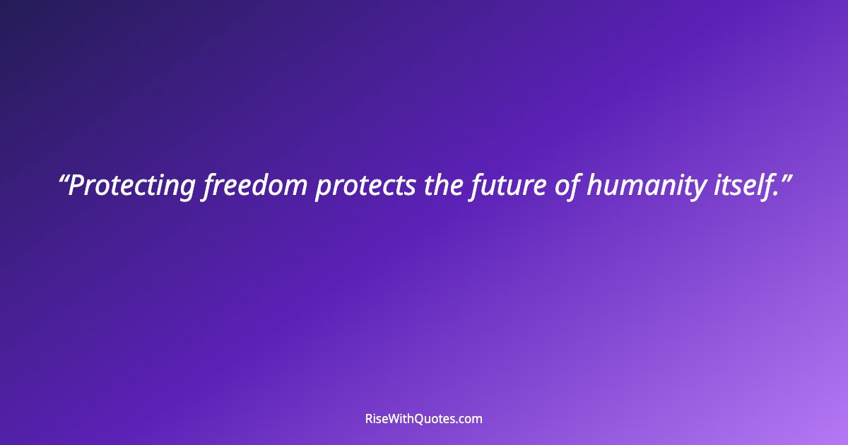 Protecting freedom protects the future of humanity itself.