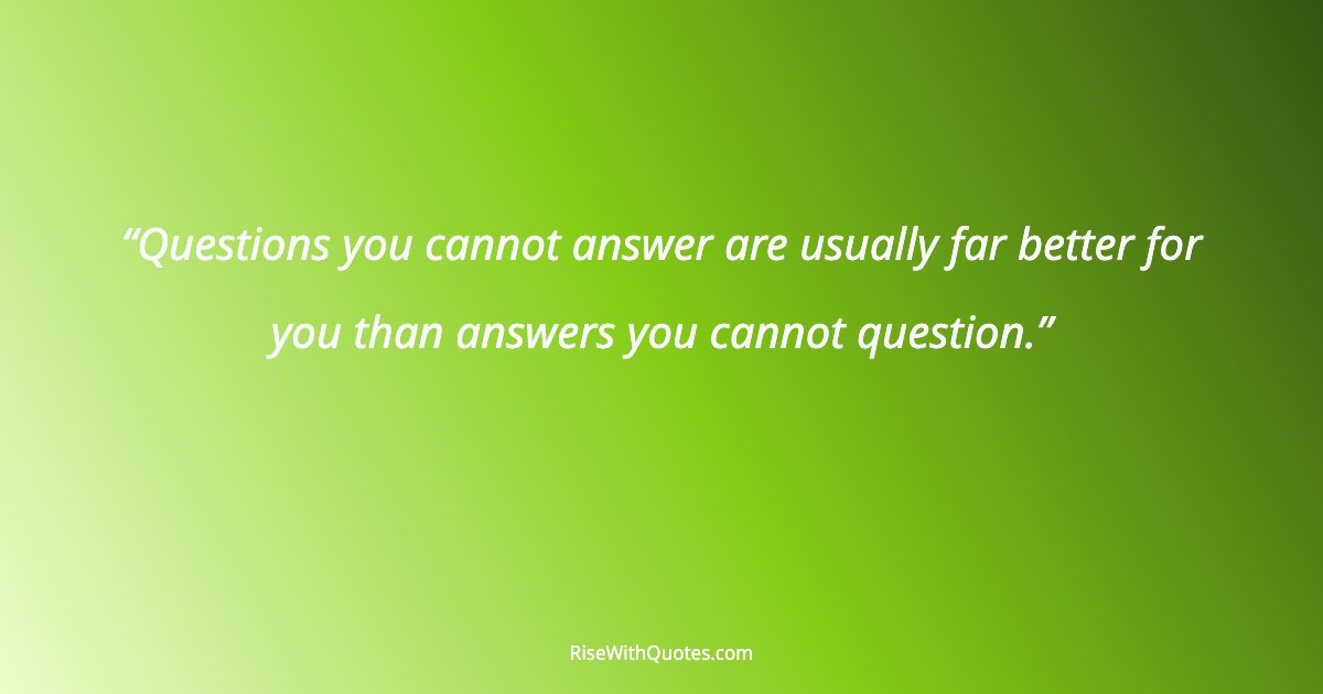 Questions you cannot answer are usually far better for you than answers you cannot question.