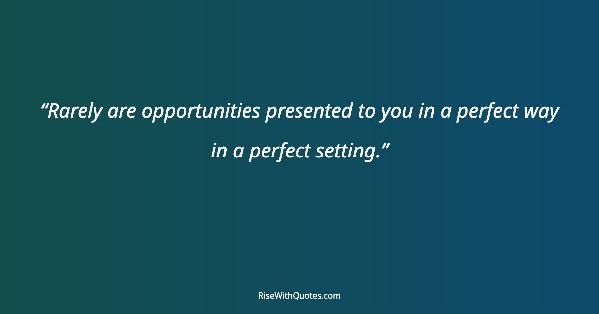 Rarely are opportunities presented to you in a perfect way in a perfect setting.