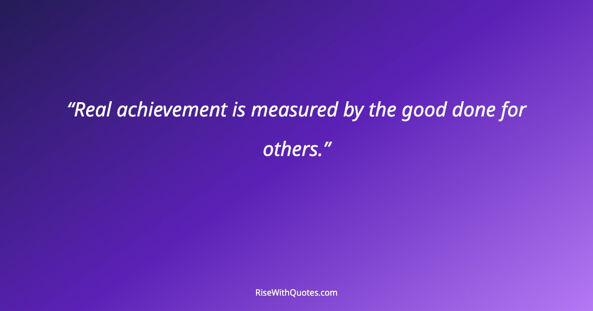 Real achievement is measured by the good done for others.
