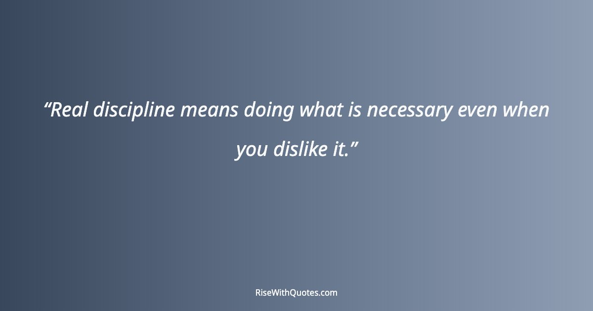 Real discipline means doing what is necessary even when you dislike it.