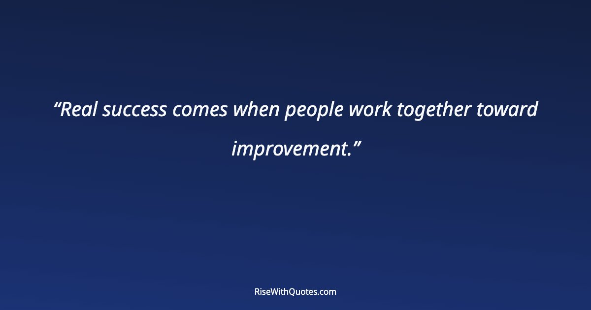 Real success comes when people work together toward improvement.