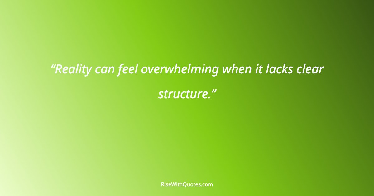 Reality can feel overwhelming when it lacks clear structure.