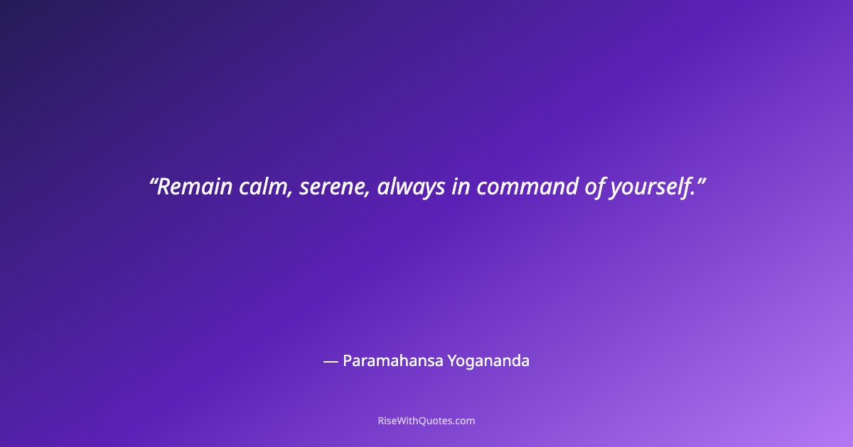 Remain calm, serene, always in command of yourself.