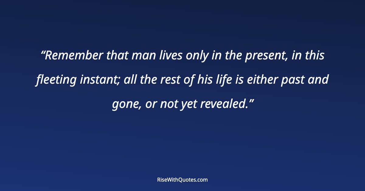 Remember that man lives only in the present, in this fleeting instant; all the rest of his life is either past and gone, or not yet revealed.