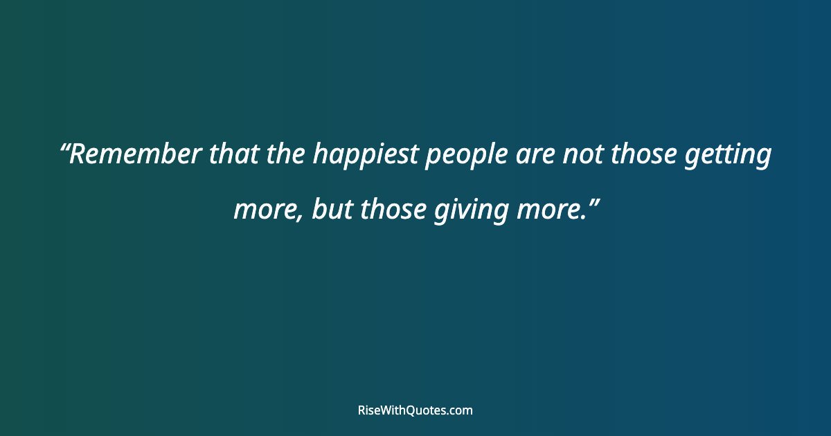 Remember that the happiest people are not those getting more, but those giving more.