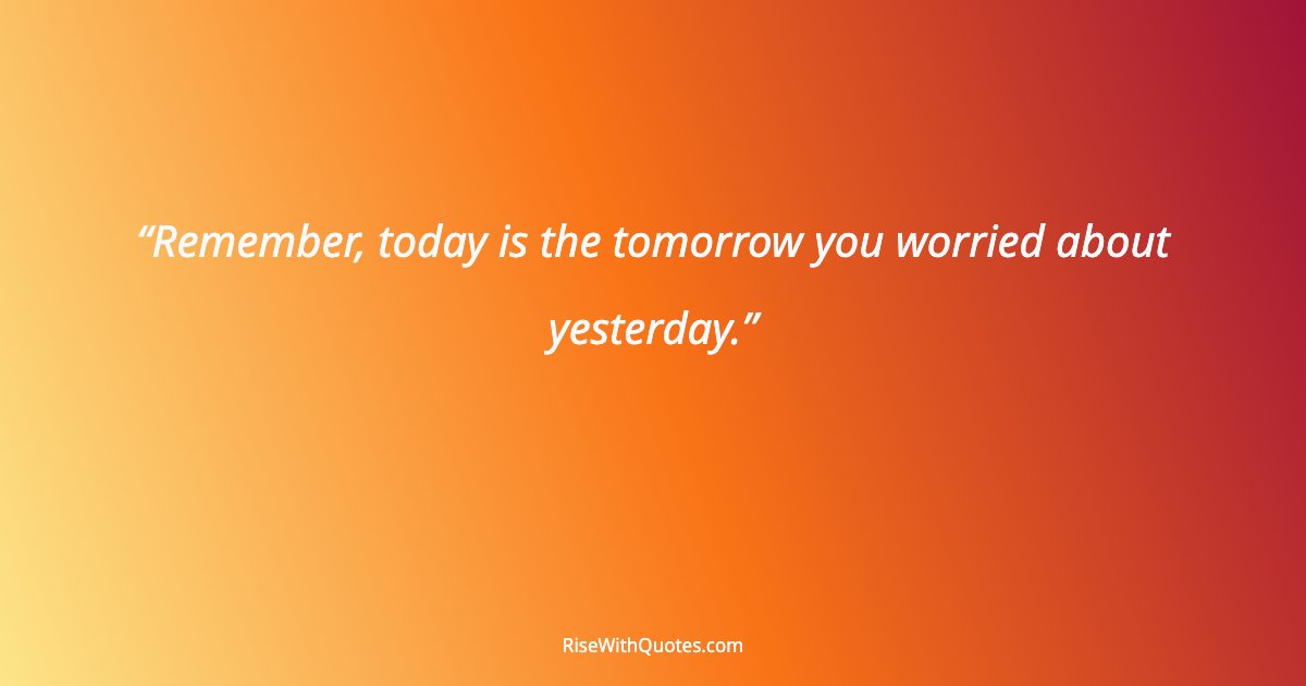 Remember, today is the tomorrow you worried about yesterday.