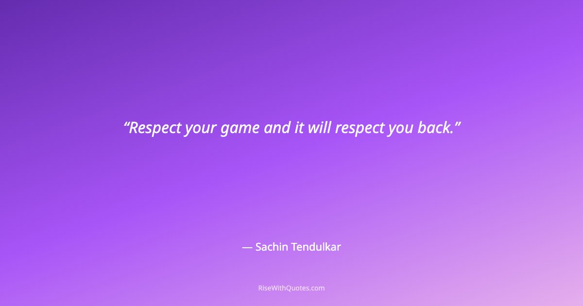 Respect your game and it will respect you back.