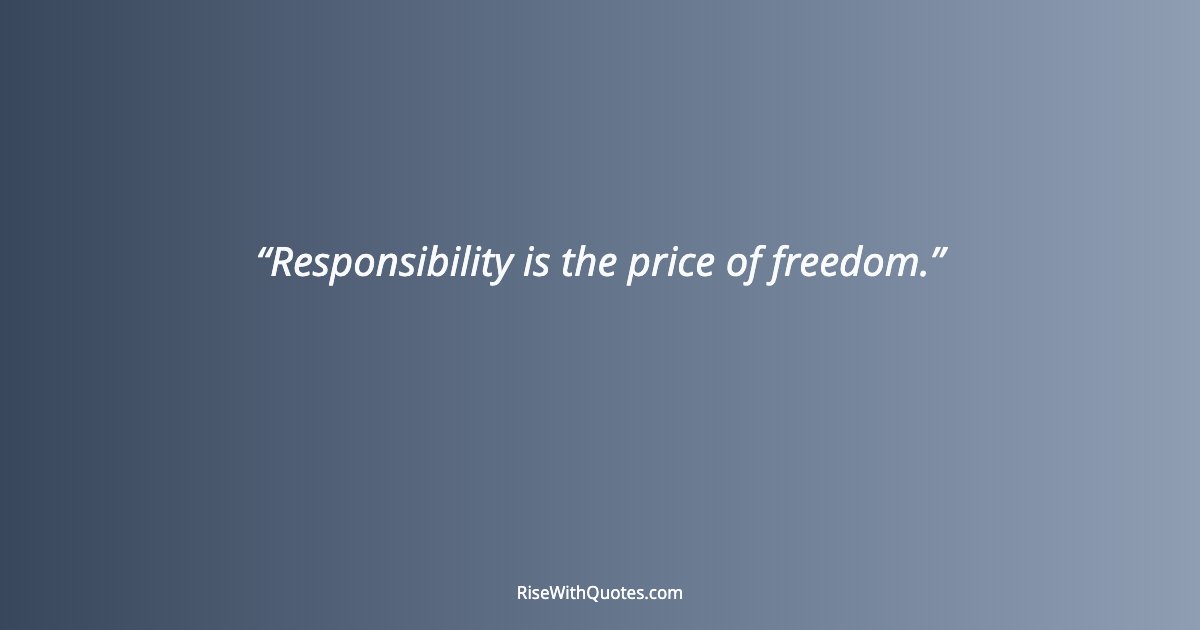 Responsibility is the price of freedom.
