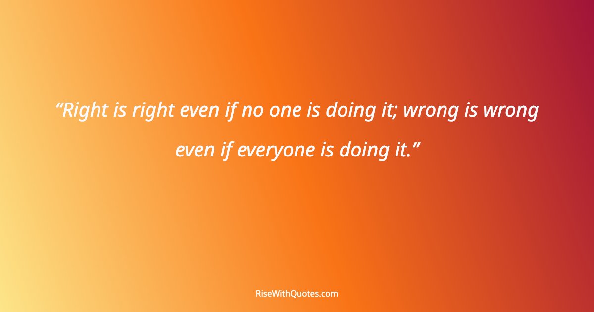 Right is right even if no one is doing it; wrong is wrong even if everyone is doing it.
