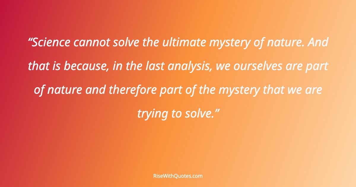 Science cannot solve the ultimate mystery of nature. And that is because, in the last analysis, we ourselves are part of nature and therefore part of the myster...