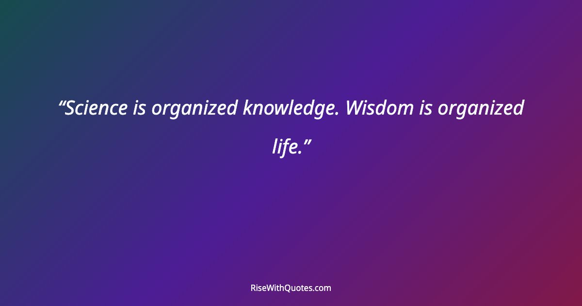 Science is organized knowledge. Wisdom is organized life.