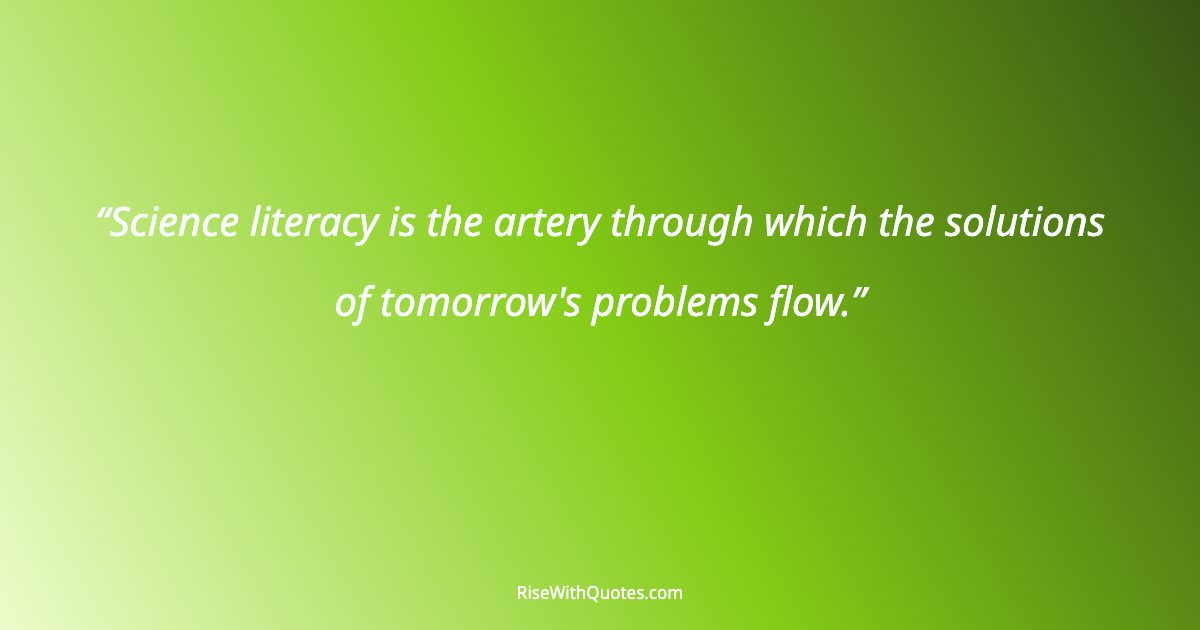 Science literacy is the artery through which the solutions of tomorrow's problems flow.