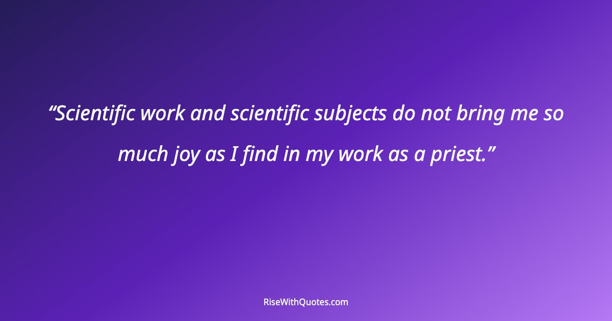 Scientific work and scientific subjects do not bring me so much joy as I find in my work as a priest.