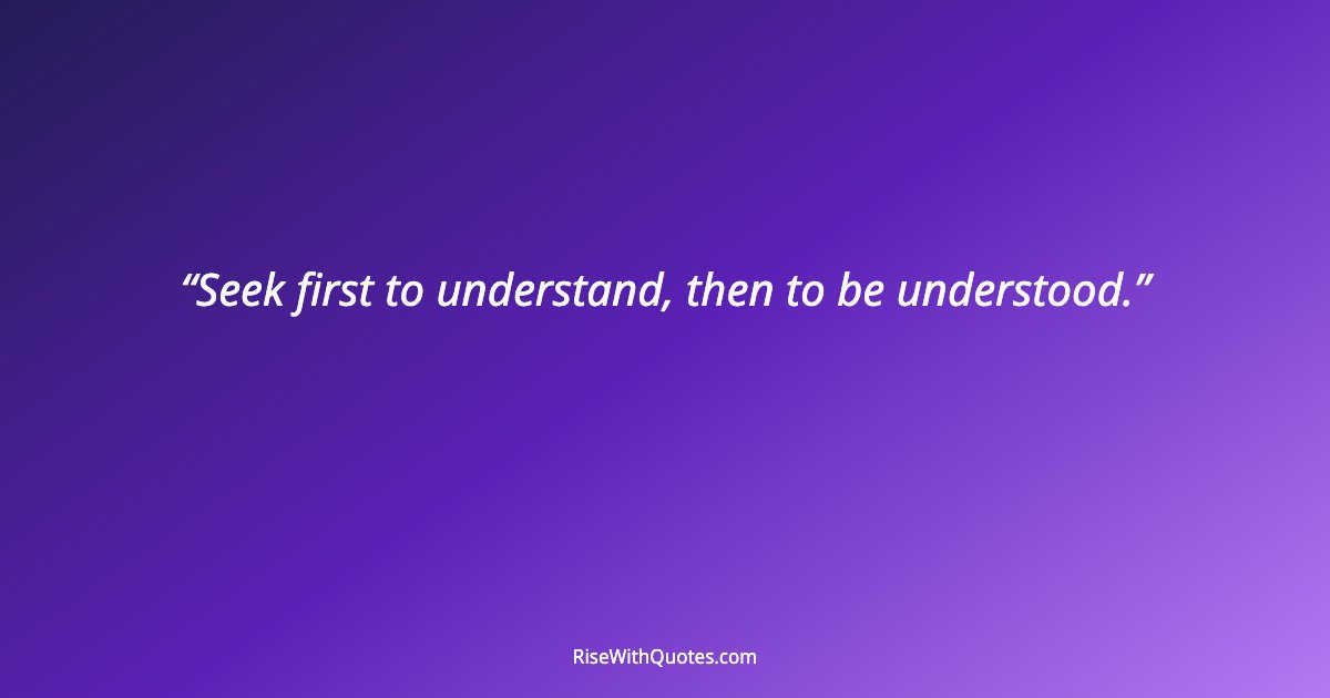Seek first to understand, then to be understood.