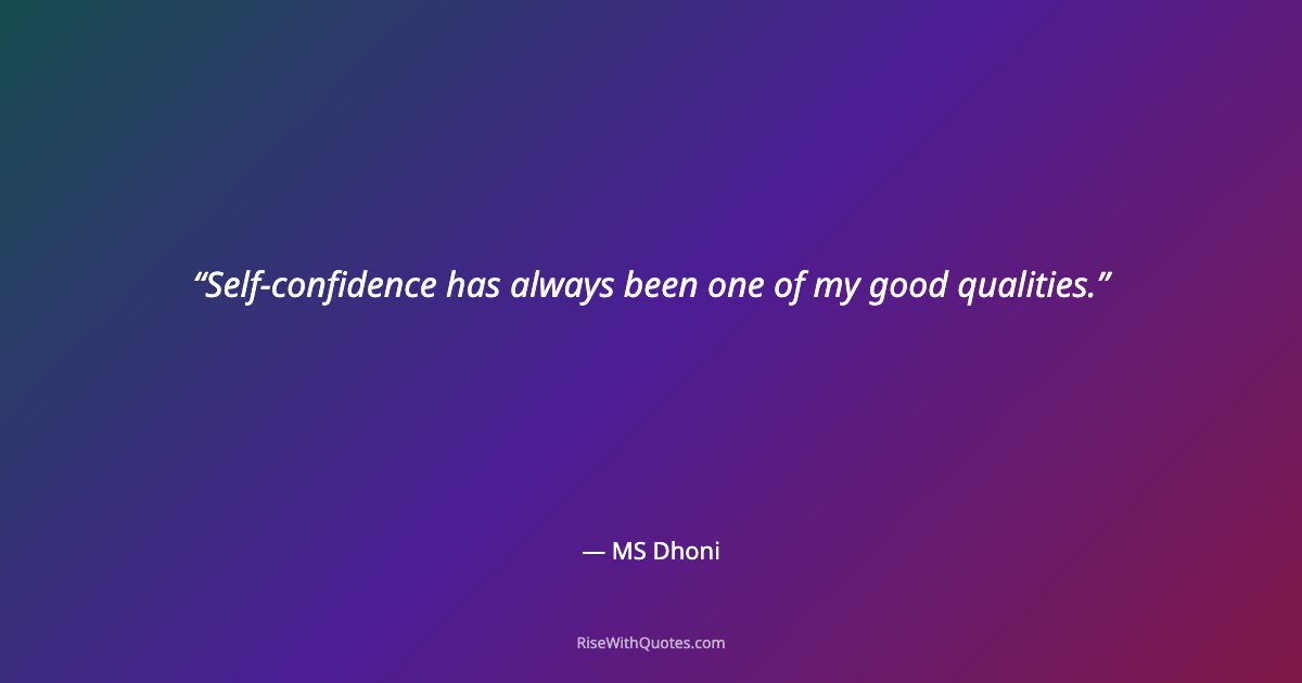 Self-confidence has always been one of my good qualities.