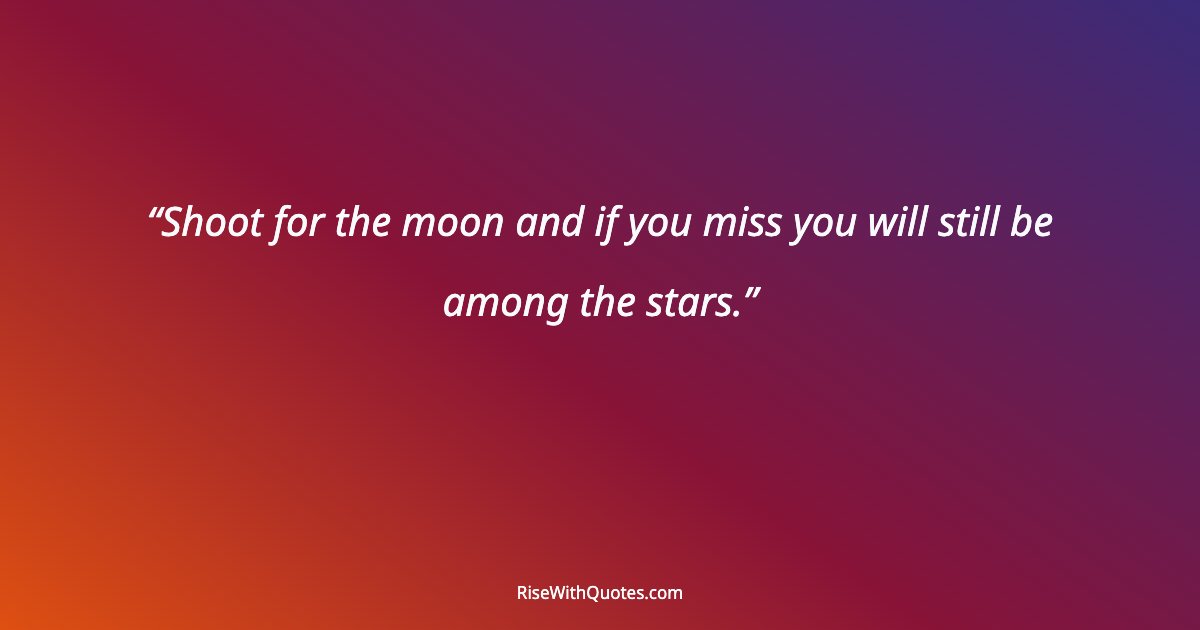 Shoot for the moon and if you miss you will still be among the stars.