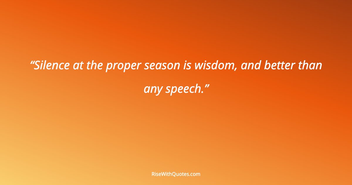 Silence at the proper season is wisdom, and better than any speech.