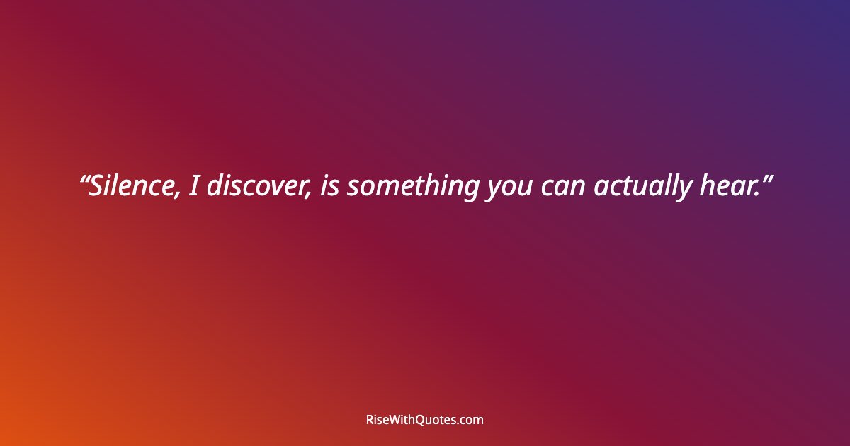 Silence, I discover, is something you can actually hear.