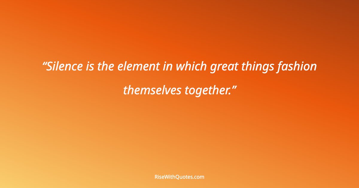 Silence is the element in which great things fashion themselves together.